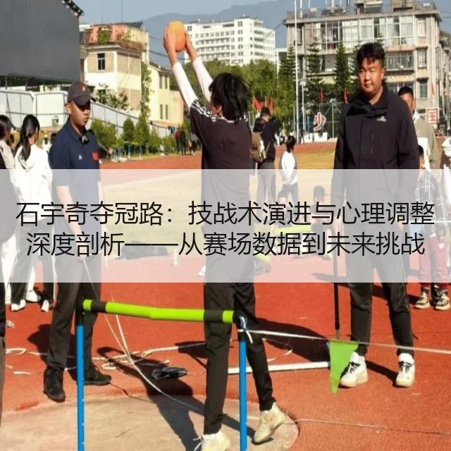 石宇奇夺冠路：技战术演进与心理调整深度剖析——从赛场数据到未来挑战