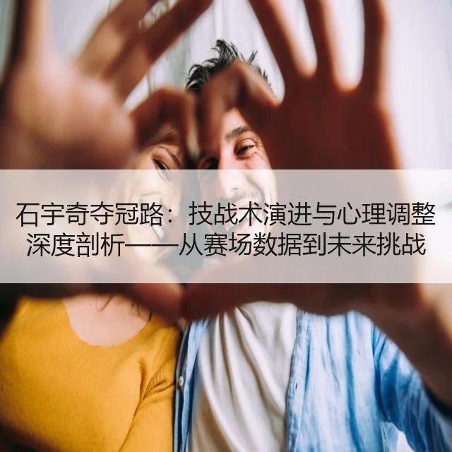 石宇奇夺冠路：技战术演进与心理调整深度剖析——从赛场数据到未来挑战